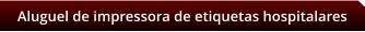 Aluguel de impressora de etiquetas hospitalares