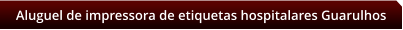Aluguel de impressora de etiquetas hospitalares Guarulhos