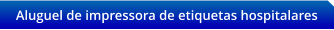 Aluguel de impressora de etiquetas hospitalares
